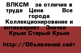 1.1) ВЛКСМ - за отличие в труде › Цена ­ 590 - Все города Коллекционирование и антиквариат » Значки   . Крым,Старый Крым